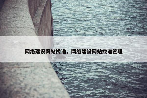 网络建设网站找谁，网络建设网站找谁管理