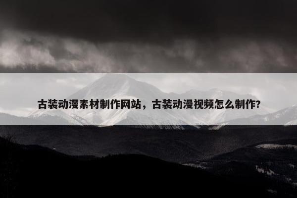 古装动漫素材制作网站，古装动漫视频怎么制作?