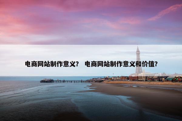 电商网站制作意义？ 电商网站制作意义和价值？