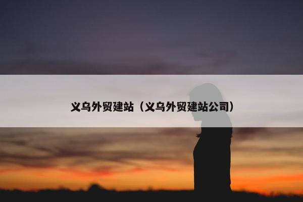 义乌外贸建站（义乌外贸建站公司）