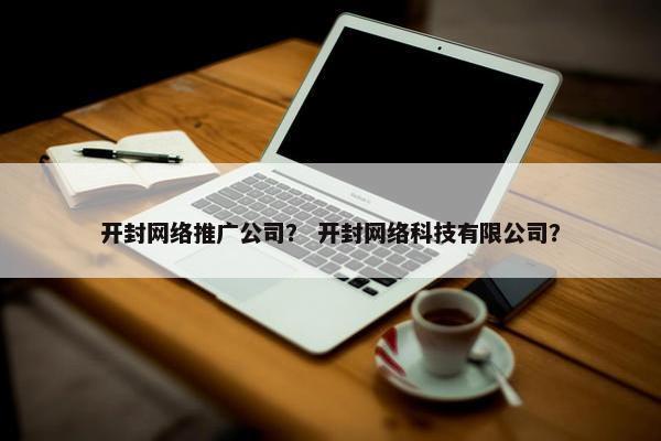 开封网络推广公司？ 开封网络科技有限公司？