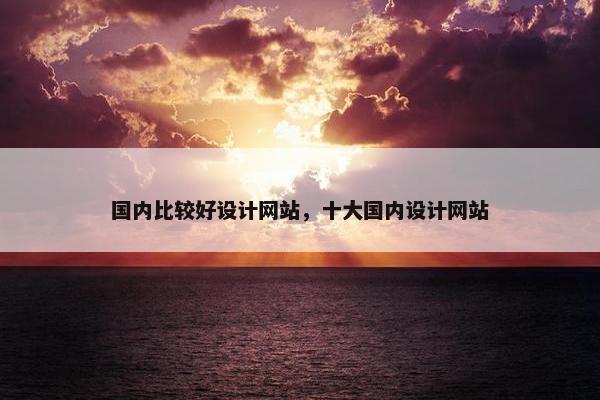 国内比较好设计网站，十大国内设计网站