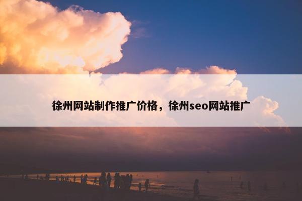 徐州网站制作推广价格，徐州seo网站推广