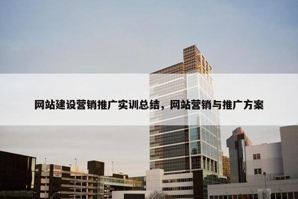 网站建设营销推广实训总结，网站营销与推广方案