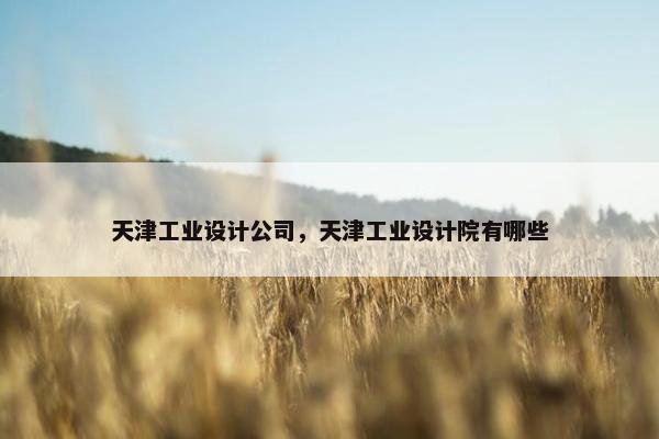 天津工业设计公司，天津工业设计院有哪些