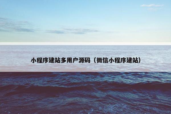 小程序建站多用户源码（微信小程序建站）