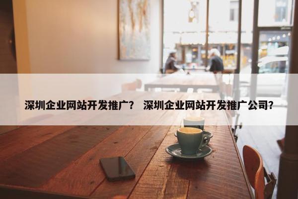 深圳企业网站开发推广？ 深圳企业网站开发推广公司？