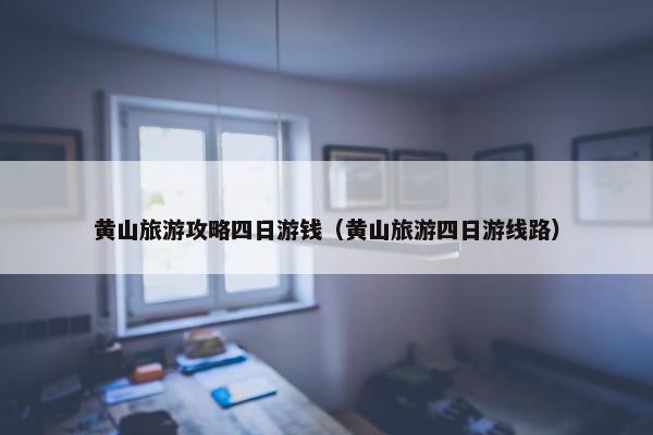 黄山旅游攻略四日游钱（黄山旅游四日游线路）