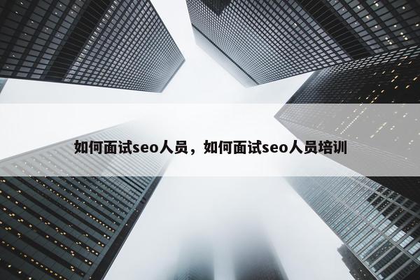 如何面试seo人员，如何面试seo人员培训