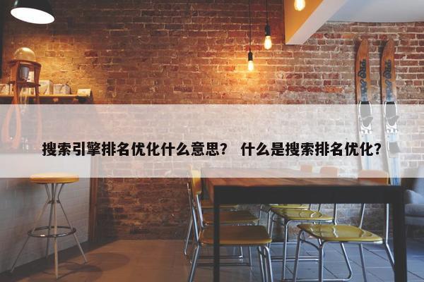 搜索引擎排名优化什么意思？ 什么是搜索排名优化？