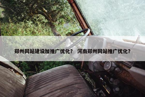 郑州网站建设加推广优化？ 河南郑州网站推广优化？