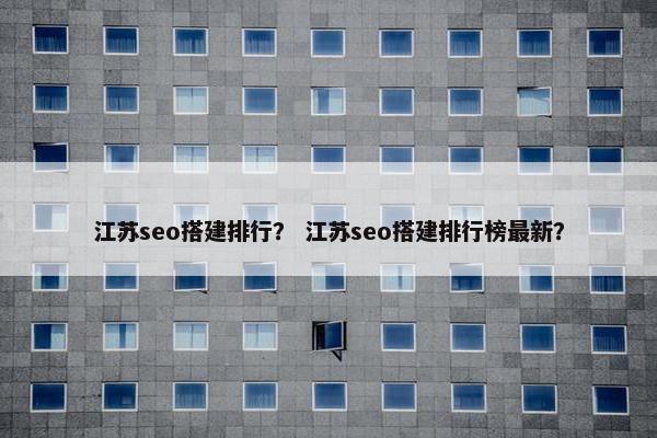 江苏seo搭建排行？ 江苏seo搭建排行榜最新？