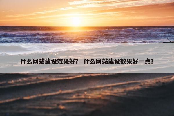 什么网站建设效果好？ 什么网站建设效果好一点？