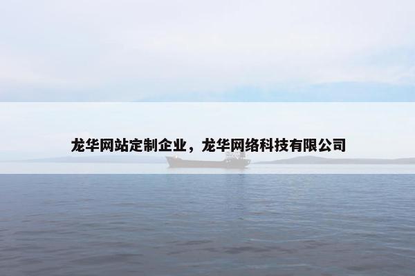 龙华网站定制企业，龙华网络科技有限公司