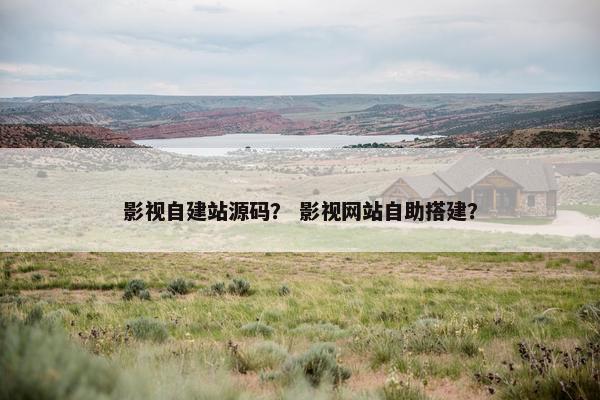 影视自建站源码？ 影视网站自助搭建？