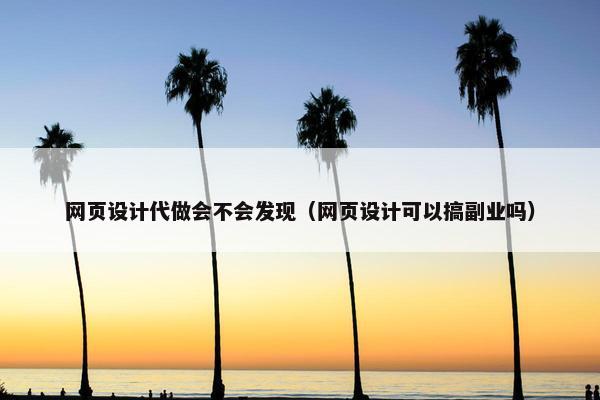 网页设计代做会不会发现（网页设计可以搞副业吗）