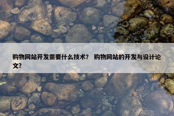 购物网站开发需要什么技术？ 购物网站的开发与设计论文？