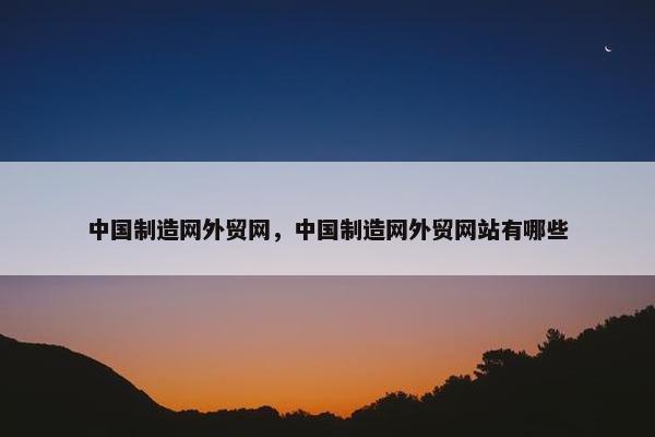 中国制造网外贸网，中国制造网外贸网站有哪些