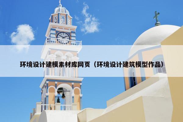 环境设计建模素材库网页（环境设计建筑模型作品）