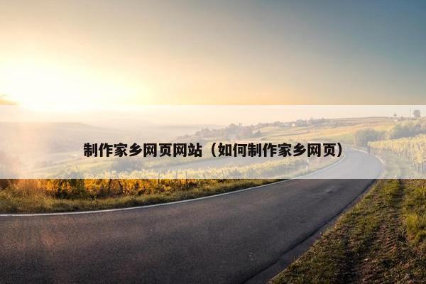 制作家乡网页网站（如何制作家乡网页）