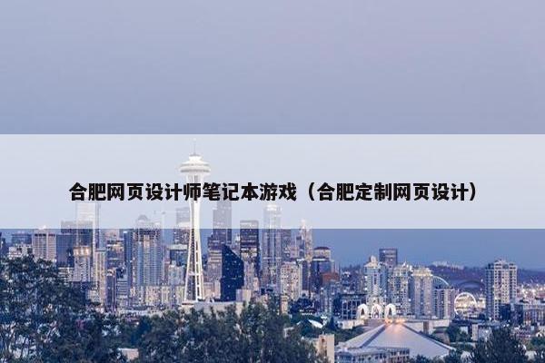 合肥网页设计师笔记本游戏（合肥定制网页设计）