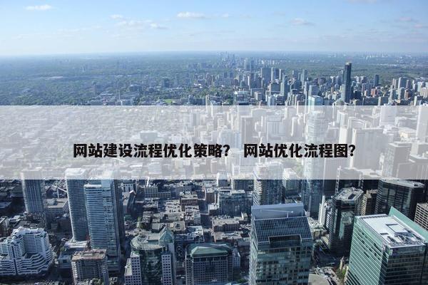 网站建设流程优化策略？ 网站优化流程图？