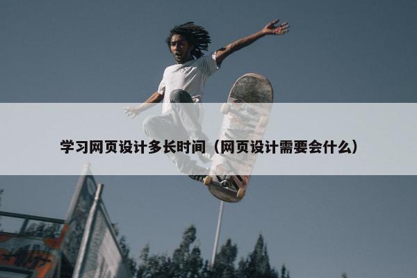 学习网页设计多长时间（网页设计需要会什么）