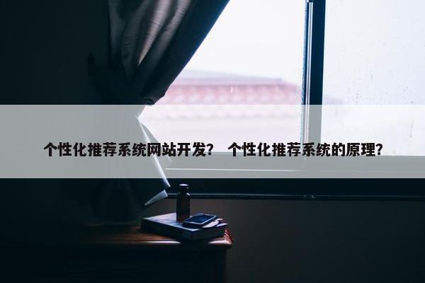 个性化推荐系统网站开发？ 个性化推荐系统的原理？