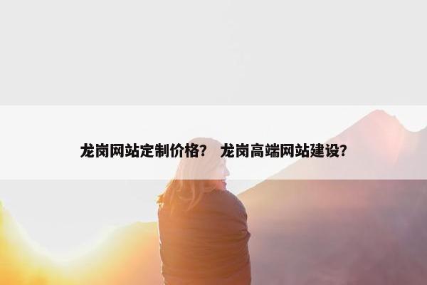 龙岗网站定制价格？ 龙岗高端网站建设？