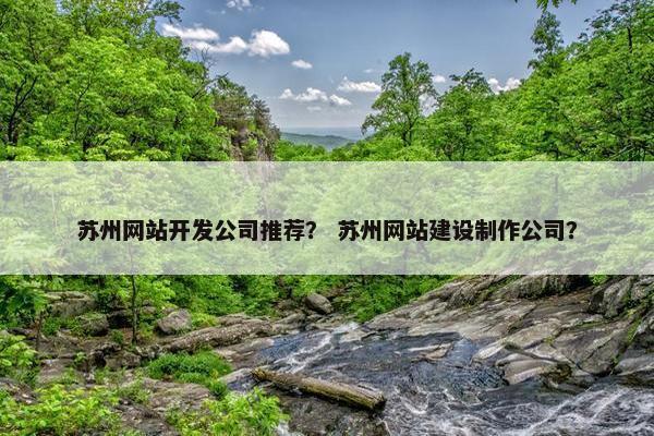 苏州网站开发公司推荐？ 苏州网站建设制作公司？