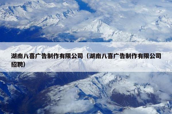 湖南八喜广告制作有限公司（湖南八喜广告制作有限公司招聘）