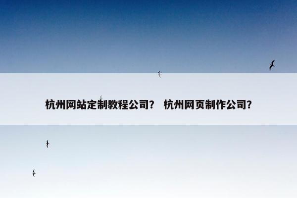 杭州网站定制教程公司？ 杭州网页制作公司？