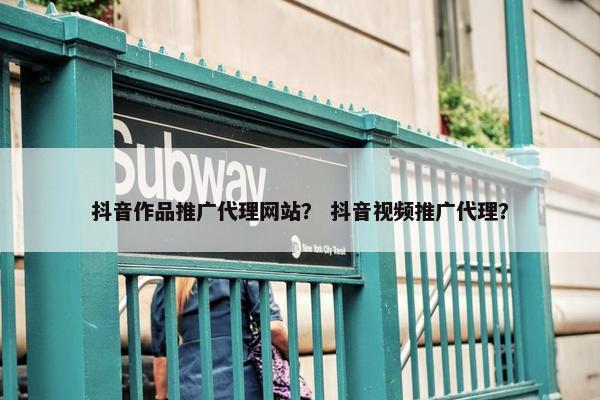 抖音作品推广代理网站？ 抖音视频推广代理？