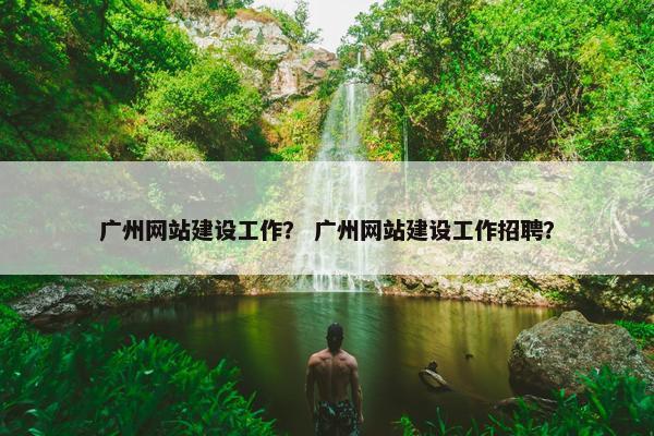 广州网站建设工作？ 广州网站建设工作招聘？