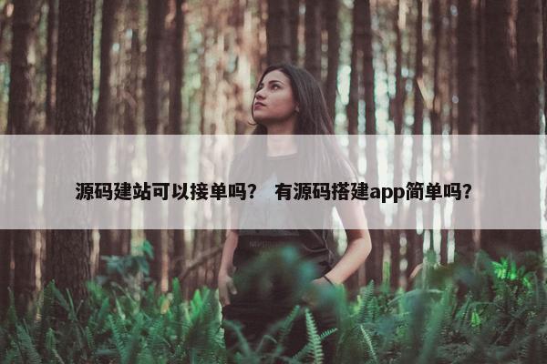 源码建站可以接单吗？ 有源码搭建app简单吗？
