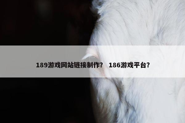 189游戏网站链接制作？ 186游戏平台？