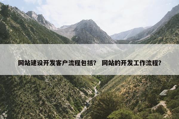 网站建设开发客户流程包括？ 网站的开发工作流程？