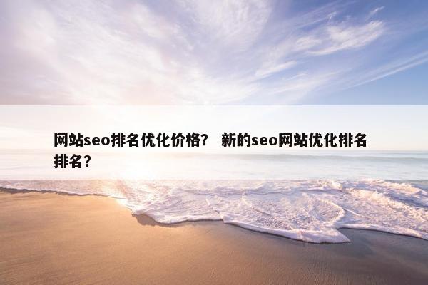 网站seo排名优化价格？ 新的seo网站优化排名 排名？