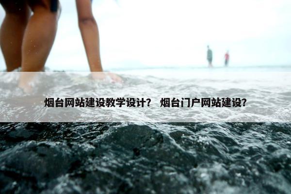 烟台网站建设教学设计？ 烟台门户网站建设？