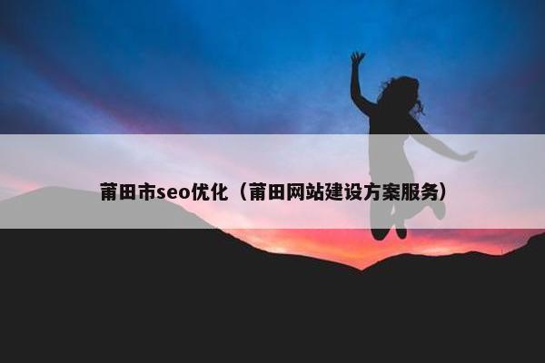 莆田市seo优化（莆田网站建设方案服务）