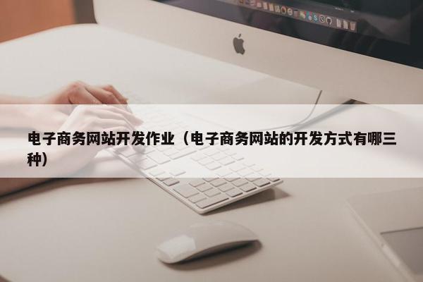 电子商务网站开发作业（电子商务网站的开发方式有哪三种）