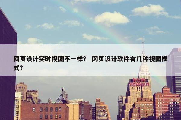 网页设计实时视图不一样？ 网页设计软件有几种视图模式？