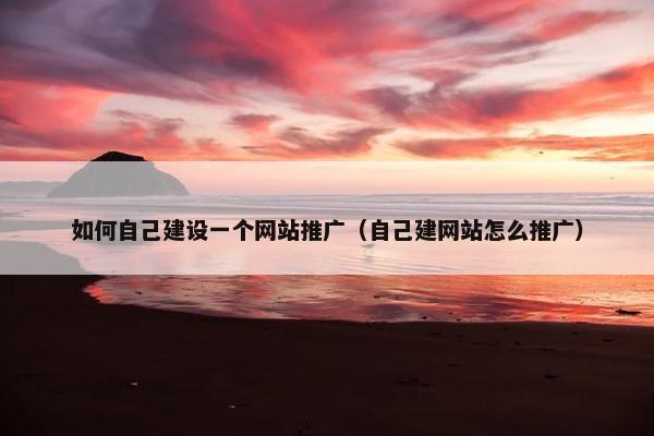 如何自己建设一个网站推广（自己建网站怎么推广）