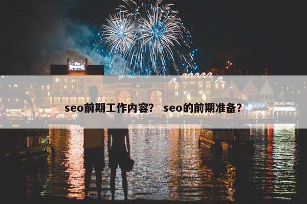 seo前期工作内容？ seo的前期准备？