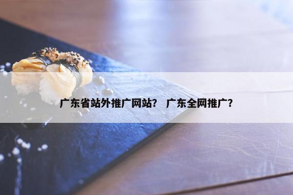 广东省站外推广网站？ 广东全网推广？