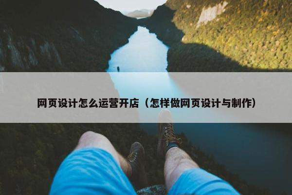 网页设计怎么运营开店（怎样做网页设计与制作）