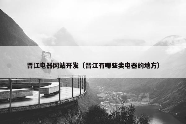 晋江电器网站开发（晋江有哪些卖电器的地方）