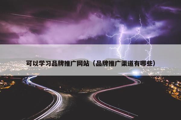 可以学习品牌推广网站（品牌推广渠道有哪些）