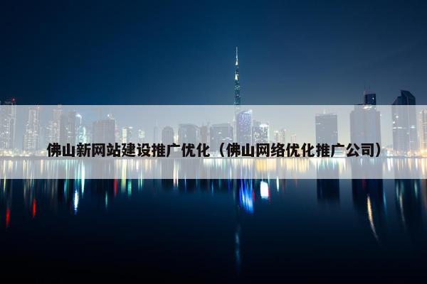 佛山新网站建设推广优化（佛山网络优化推广公司）