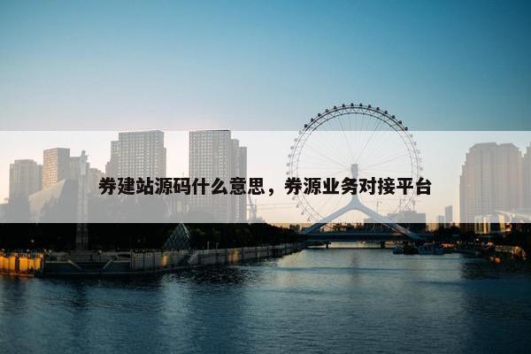 券建站源码什么意思，券源业务对接平台
